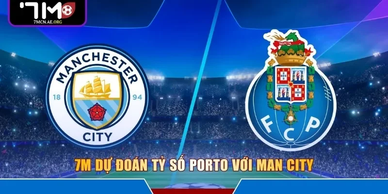 7M dự đoán tỷ số Porto với Man City
