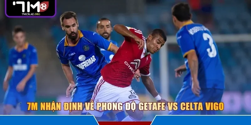 7M nhận định về phong độ Getafe vs Celta Vigo